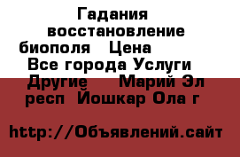 Гадания, восстановление биополя › Цена ­ 1 000 - Все города Услуги » Другие   . Марий Эл респ.,Йошкар-Ола г.